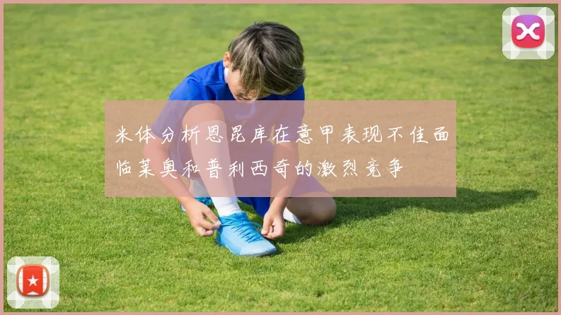 米体分析恩昆库在意甲表现不佳面临莱奥和普利西奇的激烈竞争