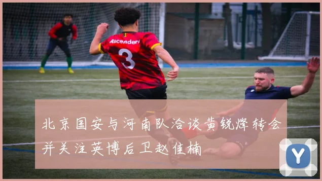 北京国安与河南队洽谈黄锐烽转会并关注英博后卫赵佳楠