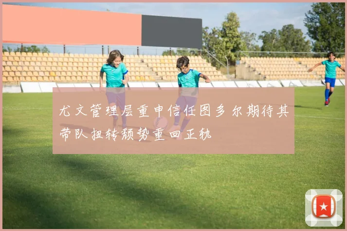 尤文管理层重申信任图多尔期待其带队扭转颓势重回正轨