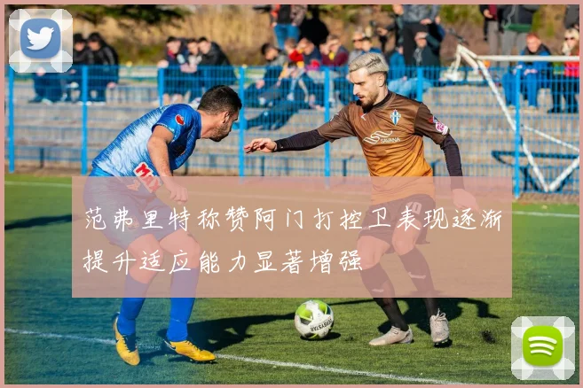 范弗里特称赞阿门打控卫表现逐渐提升适应能力显著增强