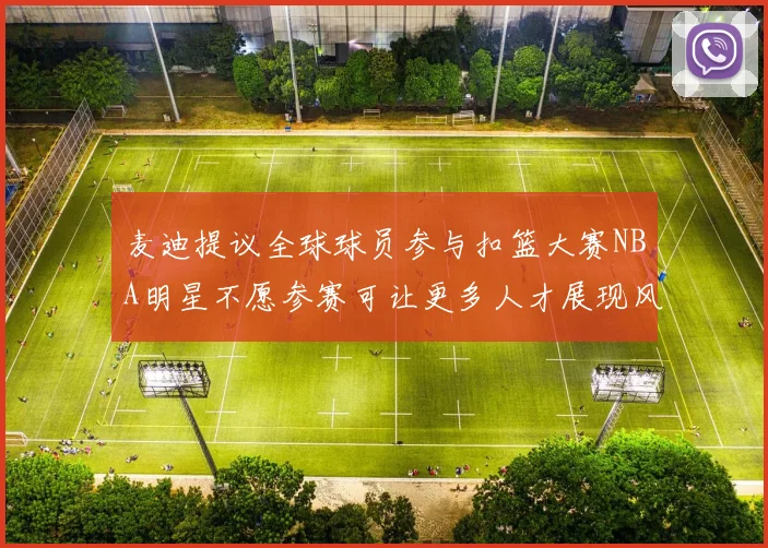 麦迪提议全球球员参与扣篮大赛NBA明星不愿参赛可让更多人才展现风采