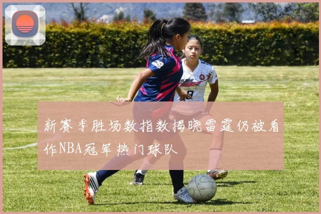新赛季胜场数指数揭晓雷霆仍被看作NBA冠军热门球队