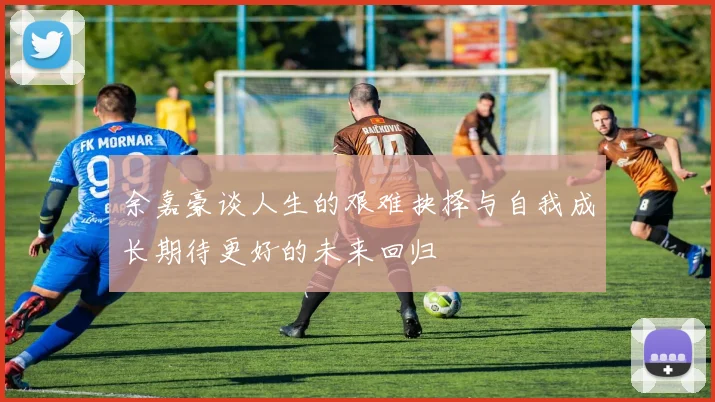 余嘉豪谈人生的艰难抉择与自我成长期待更好的未来回归