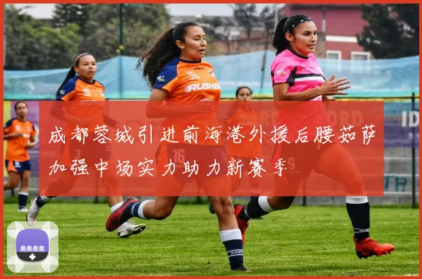成都蓉城引进前海港外援后腰茹萨加强中场实力助力新赛季