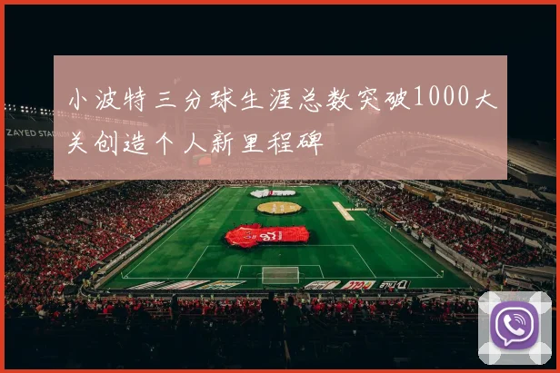 小波特三分球生涯总数突破1000大关创造个人新里程碑