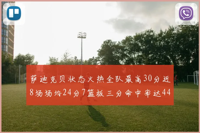 萨迪克贝状态火热全队最高30分近8场场均24分7篮板三分命中率达44