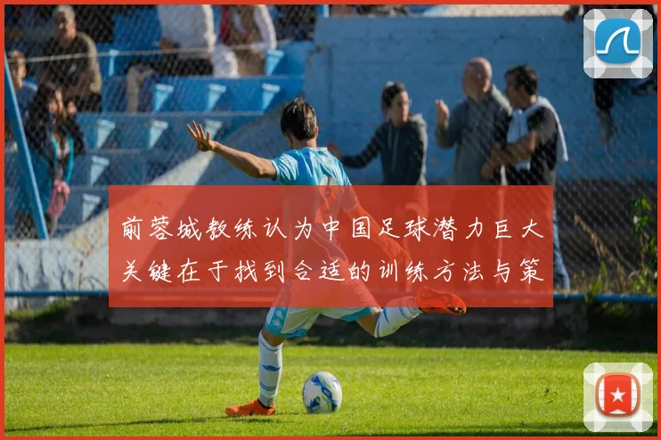 前蓉城教练认为中国足球潜力巨大关键在于找到合适的训练方法与策略