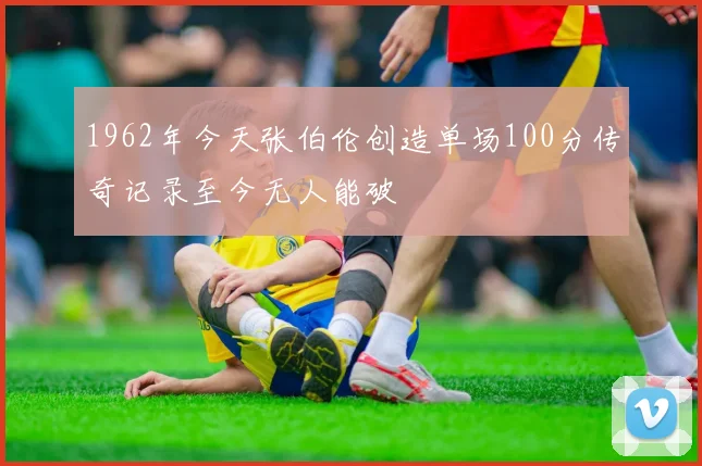 1962年今天张伯伦创造单场100分传奇记录至今无人能破