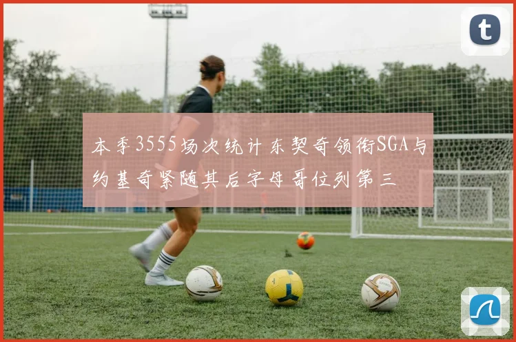 本季3555场次统计东契奇领衔SGA与约基奇紧随其后字母哥位列第三