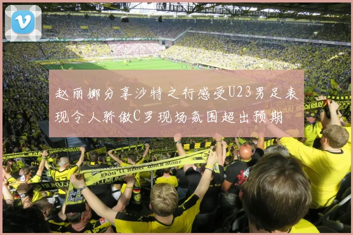 赵丽娜分享沙特之行感受U23男足表现令人骄傲C罗现场氛围超出预期
