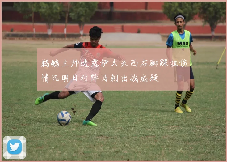 鹈鹕主帅透露伊夫米西右脚踝扭伤情况明日对阵马刺出战成疑