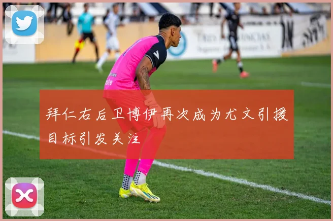 拜仁右后卫博伊再次成为尤文引援目标引发关注