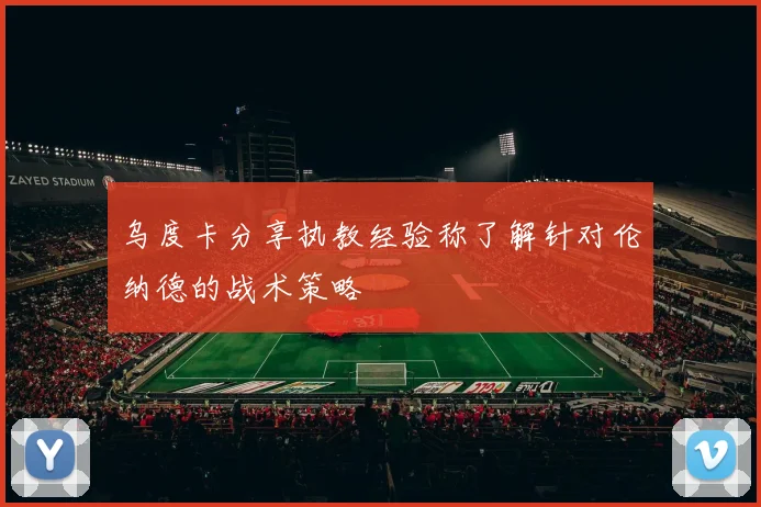乌度卡分享执教经验称了解针对伦纳德的战术策略