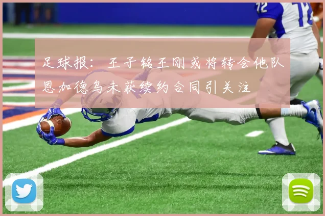 足球报：王子铭王刚或将转会他队恩加德乌未获续约合同引关注