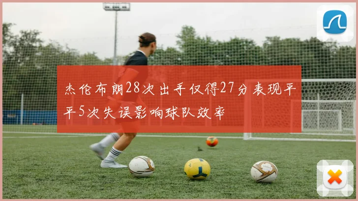 杰伦布朗28次出手仅得27分表现平平5次失误影响球队效率