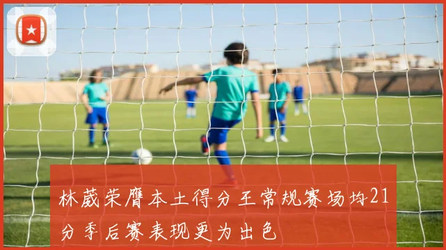 林葳荣膺本土得分王常规赛场均21分季后赛表现更为出色