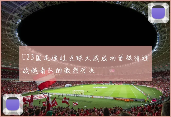 U23国足通过点球大战成功晋级将迎战越南队的激烈对决